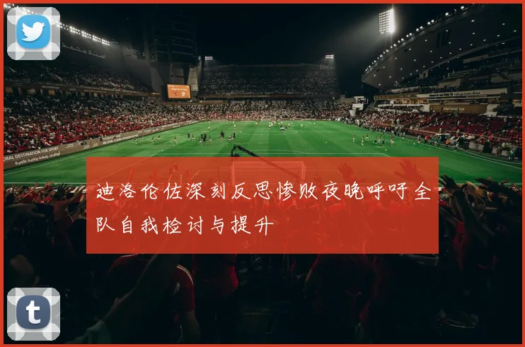 迪洛伦佐深刻反思惨败夜晚呼吁全队自我检讨与提升