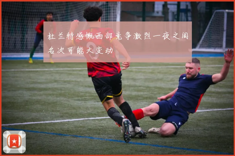 杜兰特感慨西部竞争激烈一夜之间名次可能大变动