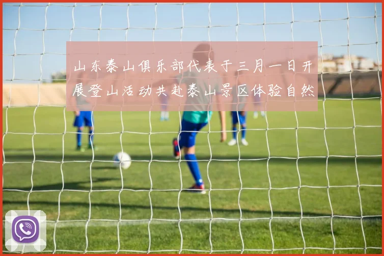 山东泰山俱乐部代表于三月一日开展登山活动共赴泰山景区体验自然之美
