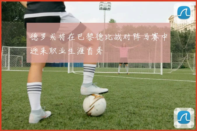 德罗或将在巴黎德比战对阵马赛中迎来职业生涯首秀