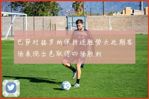 巴萨对赫罗纳保持连胜势头近期客场表现出色取得四场胜利