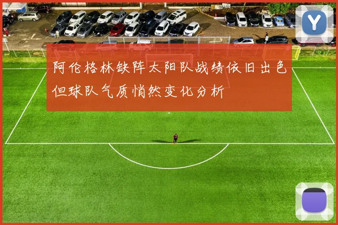 阿伦格林缺阵太阳队战绩依旧出色但球队气质悄然变化分析