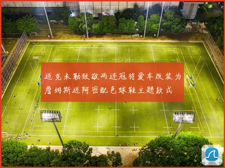 迈克米勒致敬两连冠将爱车改装为詹姆斯迈阿密配色球鞋主题款式