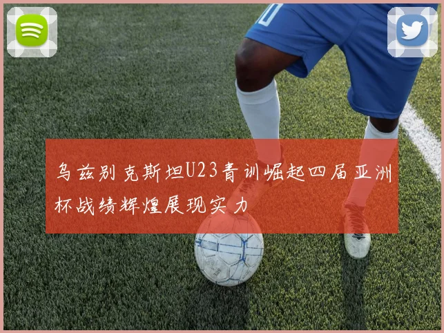 乌兹别克斯坦U23青训崛起四届亚洲杯战绩辉煌展现实力