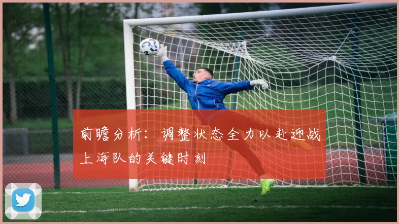 前瞻分析：调整状态全力以赴迎战上海队的关键时刻