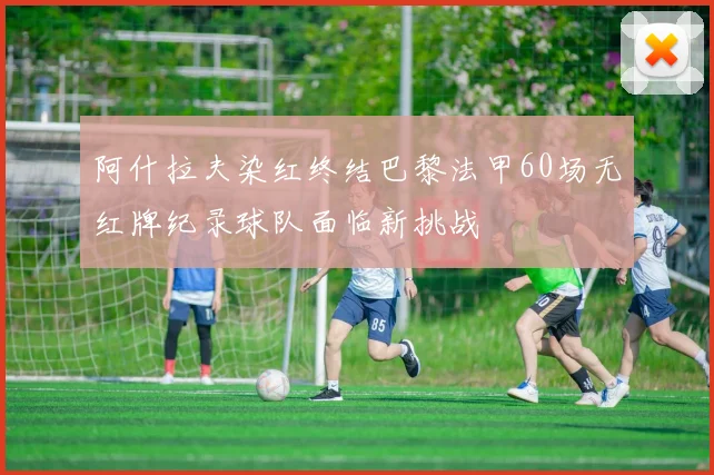 阿什拉夫染红终结巴黎法甲60场无红牌纪录球队面临新挑战