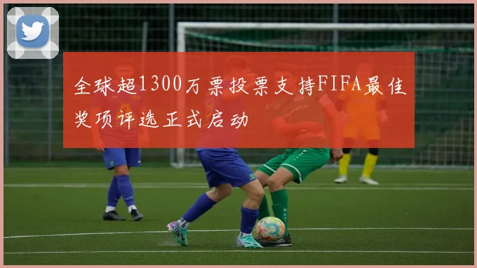全球超1300万票投票支持FIFA最佳奖项评选正式启动