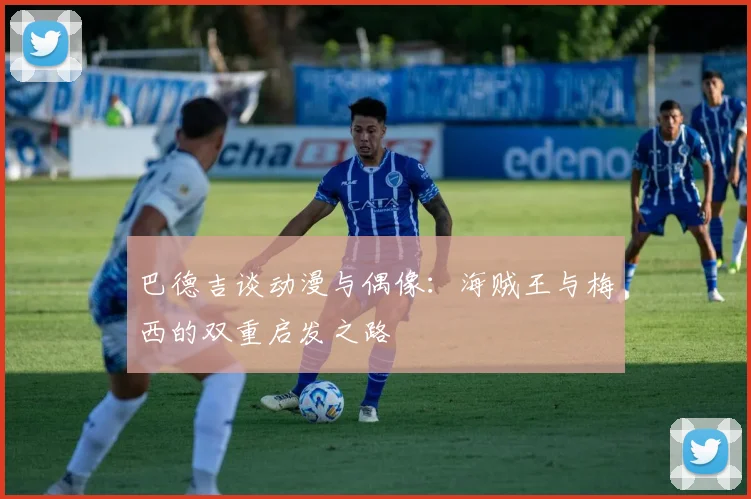 巴德吉谈动漫与偶像：海贼王与梅西的双重启发之路