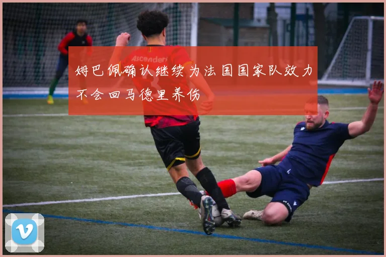 姆巴佩确认继续为法国国家队效力不会回马德里养伤