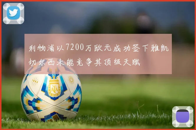 利物浦以7200万欧元成功签下雅凯切尔西未能竞争其顶级天赋