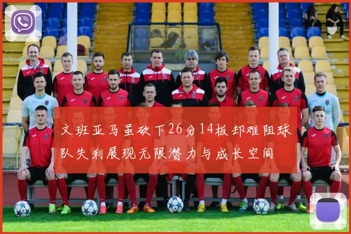 文班亚马虽砍下26分14板却难阻球队失利展现无限潜力与成长空间