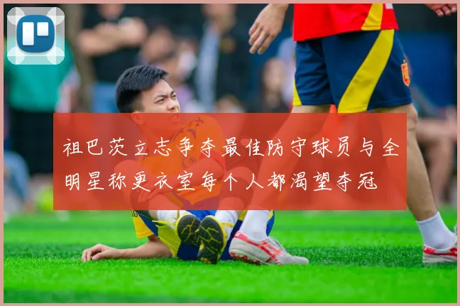 祖巴茨立志争夺最佳防守球员与全明星称更衣室每个人都渴望夺冠