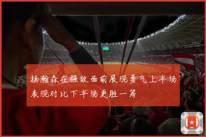 杨瀚森在强敌面前展现勇气上半场表现对比下半场更胜一筹