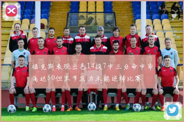 福克斯表现出色14投7中三分命中率高达50但末节发力未能逆转比赛