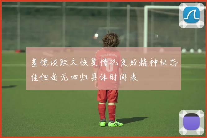 基德谈欧文恢复情况良好精神状态佳但尚无回归具体时间表