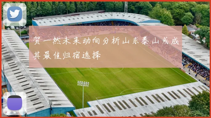 贺一然未来动向分析山东泰山或成其最佳归宿选择