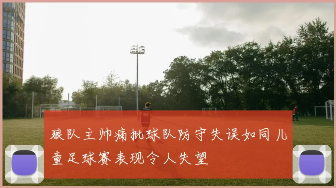 狼队主帅痛批球队防守失误如同儿童足球赛表现令人失望