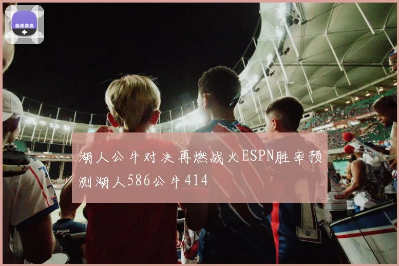 湖人公牛对决再燃战火ESPN胜率预测湖人586公牛414