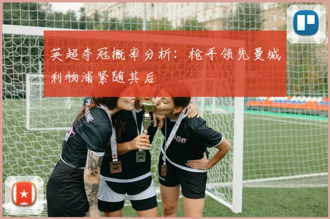 英超夺冠概率分析：枪手领先曼城利物浦紧随其后