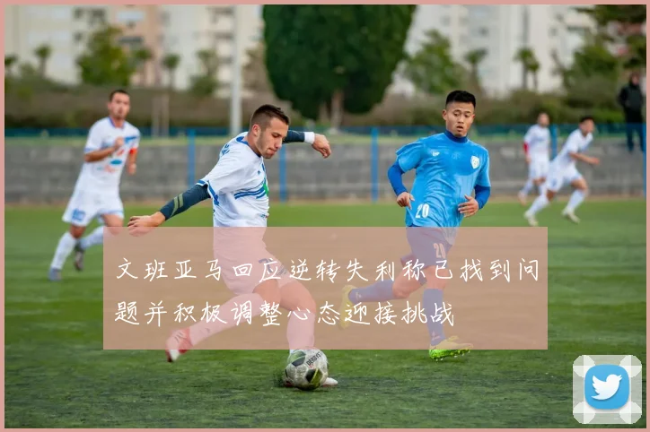 文班亚马回应逆转失利称已找到问题并积极调整心态迎接挑战