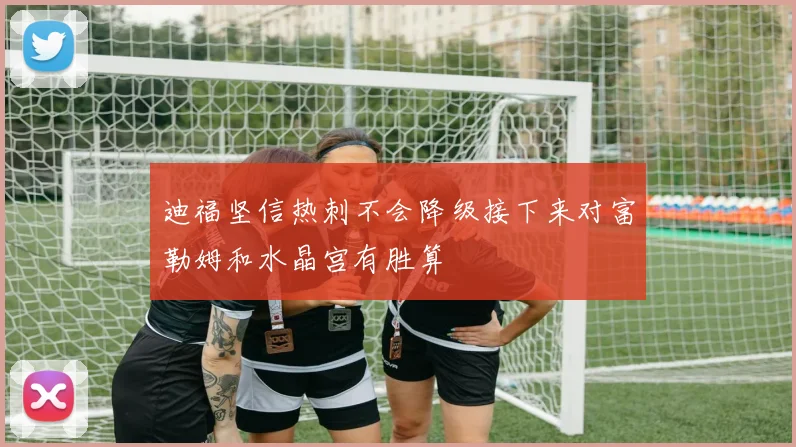 迪福坚信热刺不会降级接下来对富勒姆和水晶宫有胜算