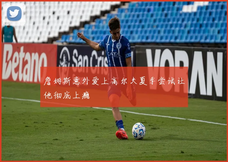 詹姆斯意外爱上高尔夫夏季尝试让他彻底上瘾