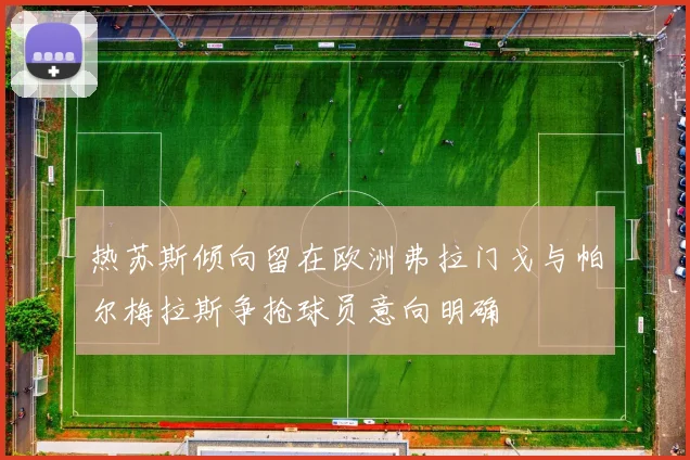 热苏斯倾向留在欧洲弗拉门戈与帕尔梅拉斯争抢球员意向明确