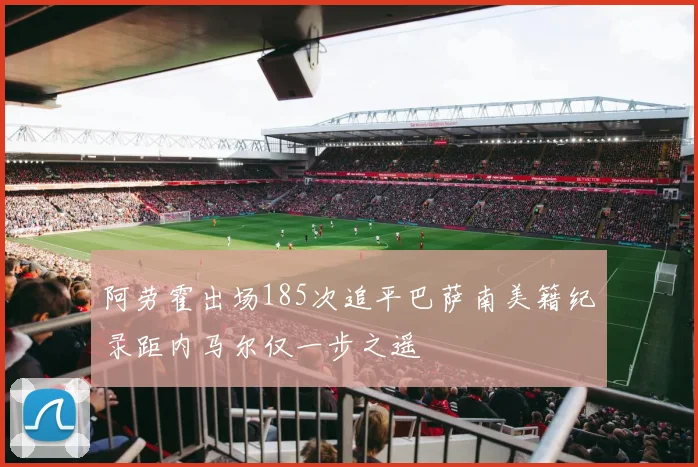 阿劳霍出场185次追平巴萨南美籍纪录距内马尔仅一步之遥