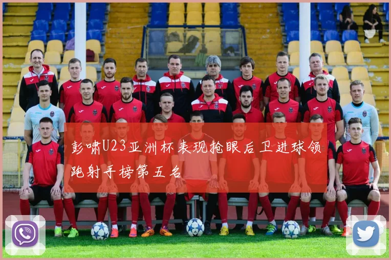 彭啸U23亚洲杯表现抢眼后卫进球领跑射手榜第五名