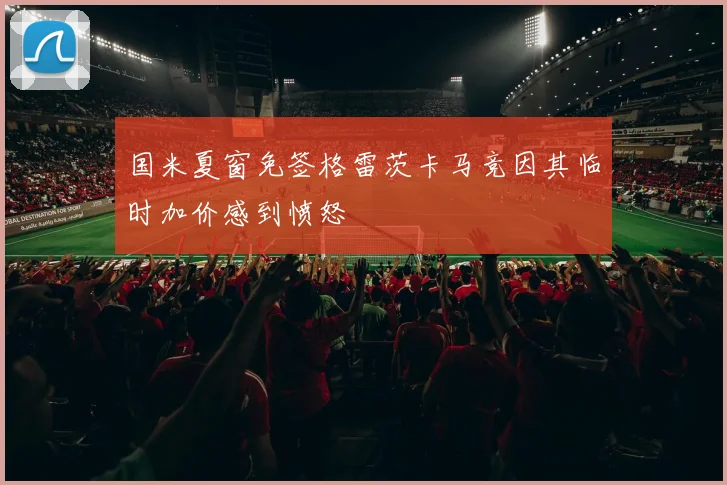 国米夏窗免签格雷茨卡马竞因其临时加价感到愤怒