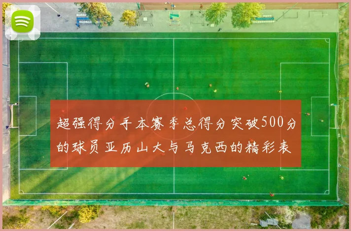 超强得分手本赛季总得分突破500分的球员亚历山大与马克西的精彩表现分析