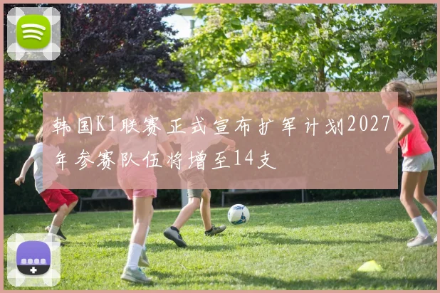 韩国K1联赛正式宣布扩军计划2027年参赛队伍将增至14支