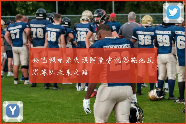 姆巴佩绝杀失误阿隆索沉思跪地反思球队未来之路