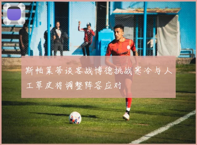斯帕莱蒂谈客战博德挑战寒冷与人工草皮将调整阵容应对