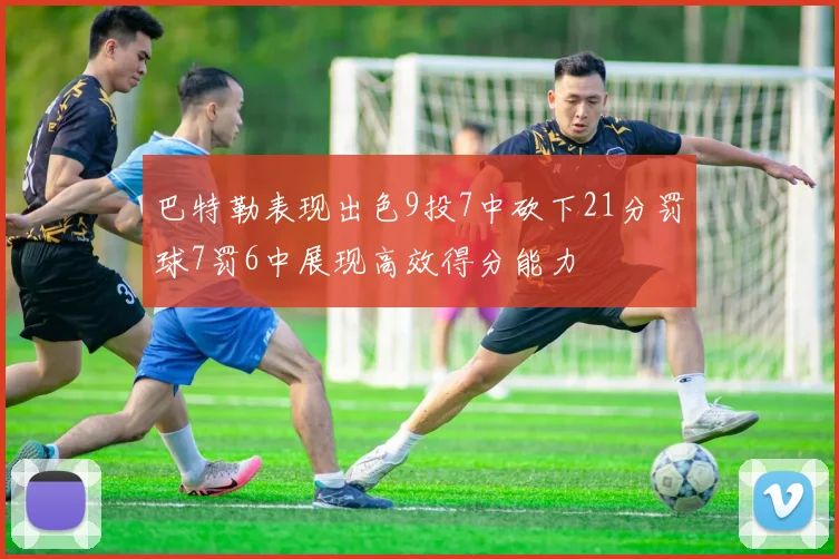巴特勒表现出色9投7中砍下21分罚球7罚6中展现高效得分能力