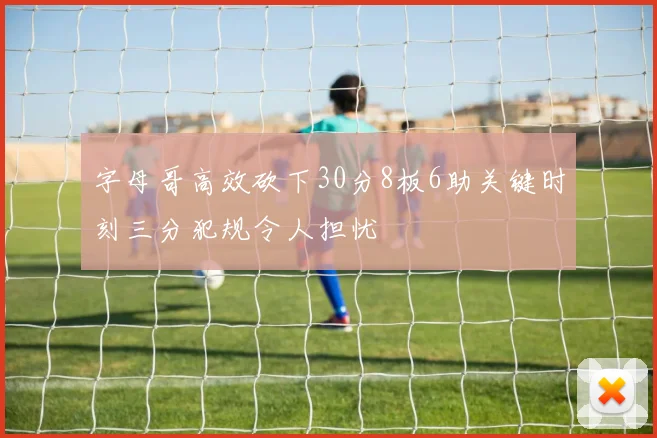 字母哥高效砍下30分8板6助关键时刻三分犯规令人担忧