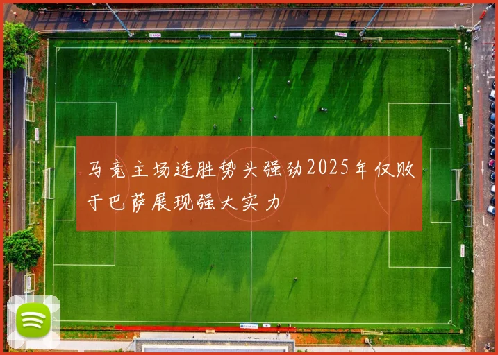 马竞主场连胜势头强劲2025年仅败于巴萨展现强大实力