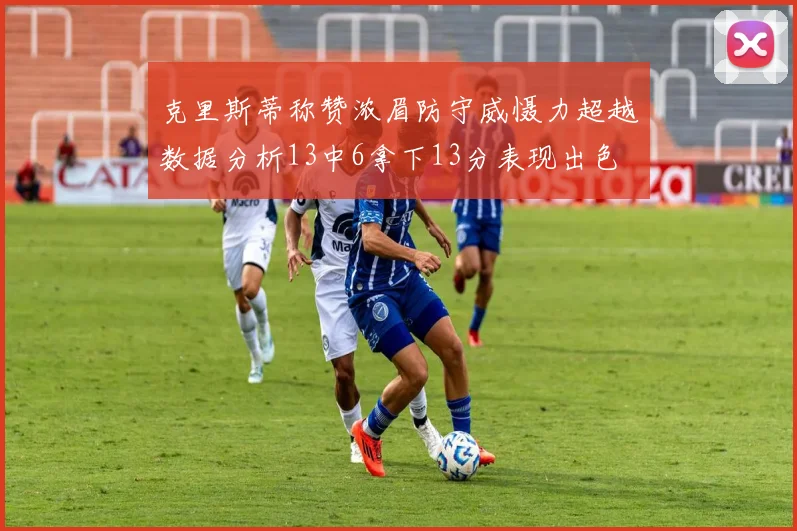 克里斯蒂称赞浓眉防守威慑力超越数据分析13中6拿下13分表现出色