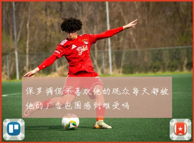 保罗调侃不喜欢他的观众每天都被他的广告包围感到难受吗