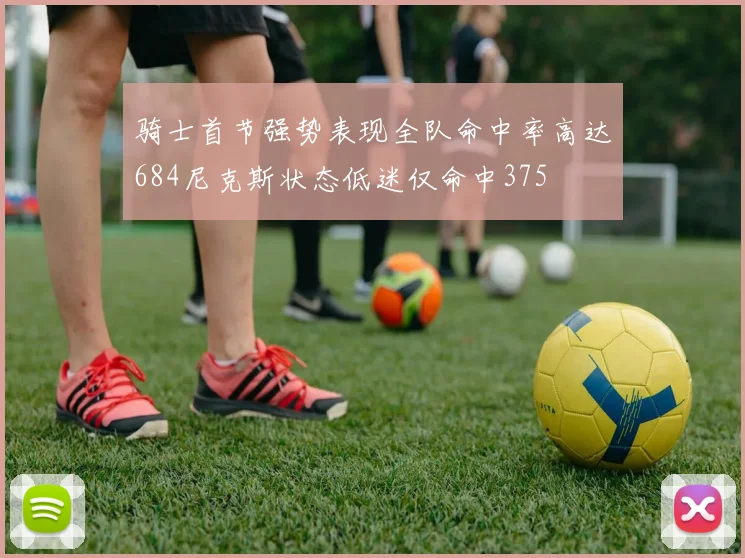 骑士首节强势表现全队命中率高达684尼克斯状态低迷仅命中375