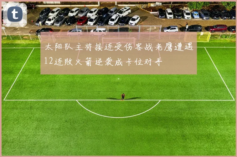 太阳队主将接连受伤客战老鹰遭遇12连败火箭逆袭成卡位对手