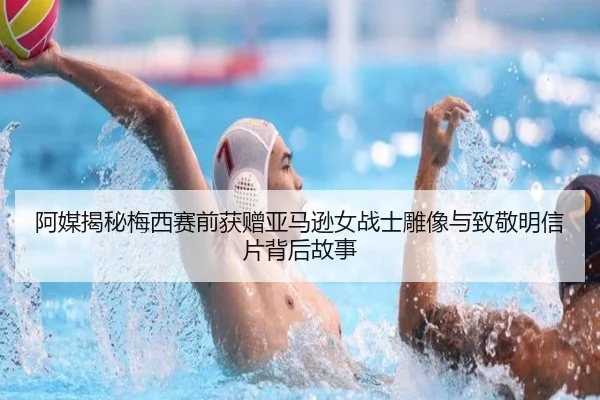 阿媒揭秘梅西赛前获赠亚马逊女战士雕像与致敬明信片背后故事（BAJIESPORTS）