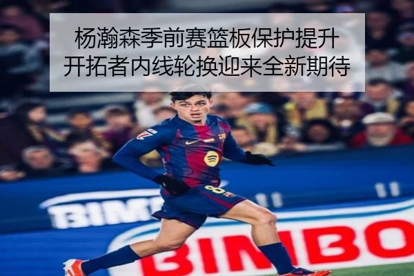 杨瀚森季前赛篮板保护提升 开拓者内线轮换迎来全新期待 | BAJIESPORTS
