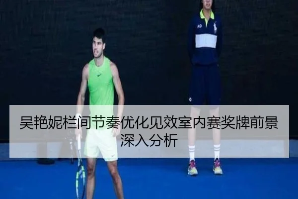 吴艳妮栏间节奏优化见效室内赛奖牌前景深入分析（BAJIESPORTS）